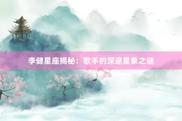 李健星座揭秘：歌手的深邃星象之谜